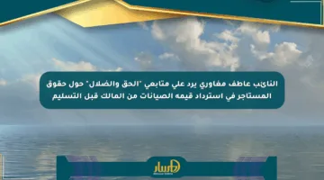 النائب عاطف مغاوري يرد على متابعي “الحق والضلال” حول حقوق المستأجر في استرداد قيمة الصيانات من المالك قبل التسليم